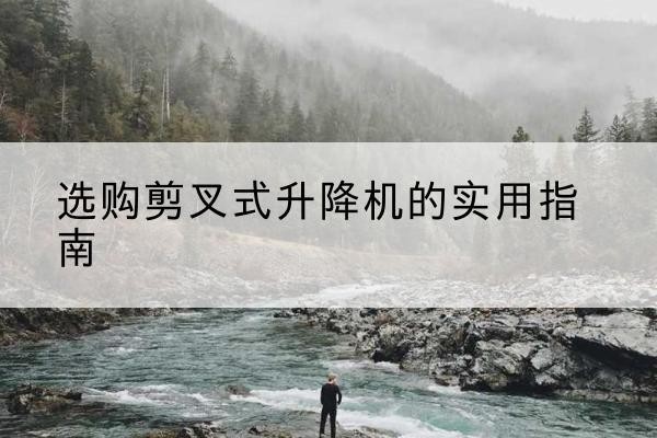 湖州剪叉式升降机怎么选-选购剪叉式升降机的实用指南