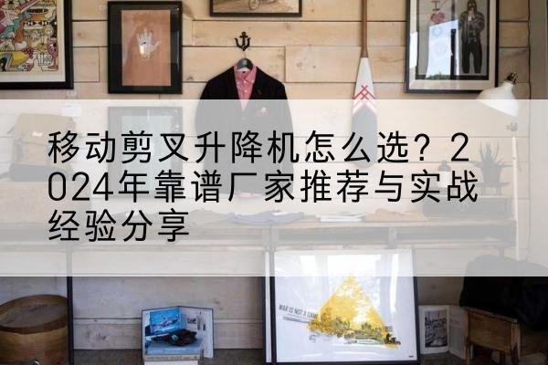湖州升降平台厂家推荐-移动剪叉升降机怎么选？2024年靠谱厂家推荐与实战经验分享