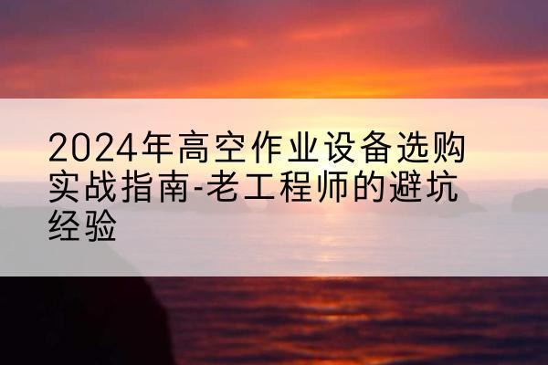 湖州高空作业升降机厂家推荐-2024年高空作业设备选购实战指南-老工程师的避坑经验