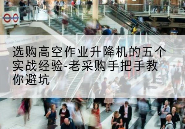 湖州高空作业升降机厂家-选购高空作业升降机的五个实战经验-老采购手把手教你避坑