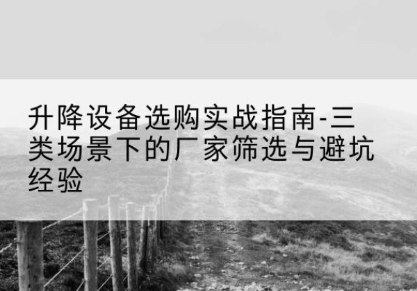 湖州移动式升降机厂家推荐-升降设备选购实战指南-三类场景下的厂家筛选与避坑经验