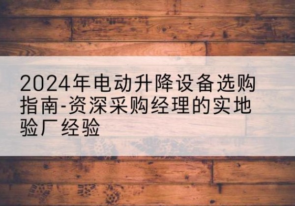 湖州电动剪叉升降平台厂家-2024年电动升降设备选购指南-资深采购经理的实地验厂经验