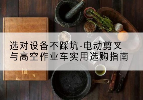 湖州电动剪叉升降平台怎么选-选对设备不踩坑-电动剪叉与高空作业车实用选购指南