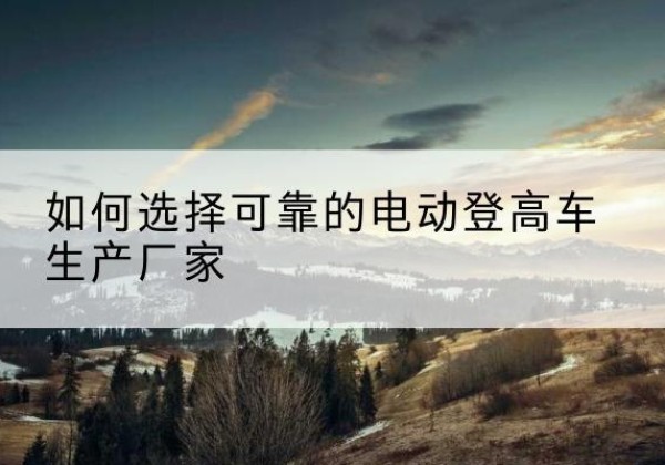 湖州电动登高车厂家-如何选择可靠的电动登高车生产厂家