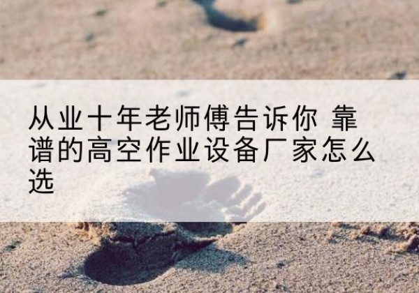 湖州高空作业升降机厂家推荐-从业十年老师傅告诉你 靠谱的高空作业设备厂家怎么选