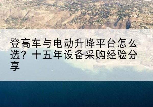 湖州登高车厂家厂家-登高车与电动升降平台怎么选？十五年设备采购经验分享