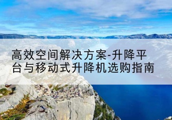 湖州升降平台厂家-*空间解决方案-升降平台与移动式升降机选购指南