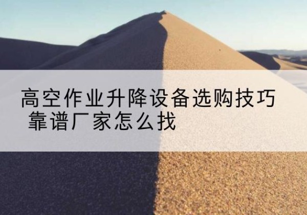 湖州电动升降平台厂家推荐-高空作业升降设备选购技巧 靠谱厂家怎么找
