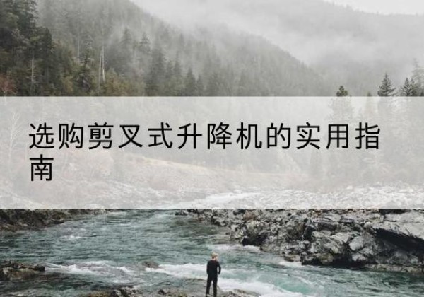 湖州剪叉式升降机怎么选-选购剪叉式升降机的实用指南