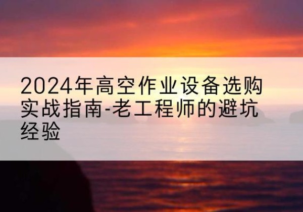 湖州高空作业升降机厂家推荐-2024年高空作业设备选购实战指南-老工程师的避坑经验