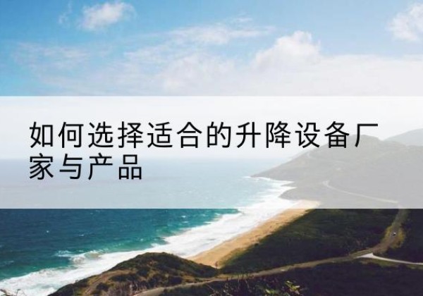 湖州电动升降平台厂家-如何选择适合的升降设备厂家与产品